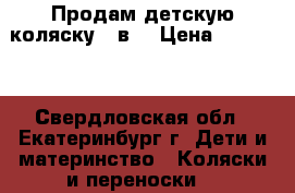 Продам детскую коляску 3 в1 › Цена ­ 10 000 - Свердловская обл., Екатеринбург г. Дети и материнство » Коляски и переноски   